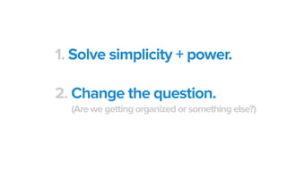 1. Solve simplicity + power.
2. Change the question.
(Are we getting organized or something else?)
 