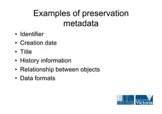 Examples of preservation
              metadata
•   Identifier
•   Creation date
•   Title
•   History information
•   Relationship between objects
•   Data formats
 