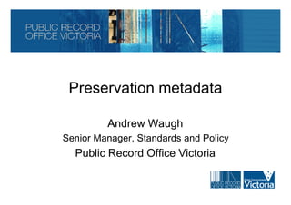Preservation metadata

         Andrew Waugh
Senior Manager, Standards and Policy
  Public Record Office Victoria
 