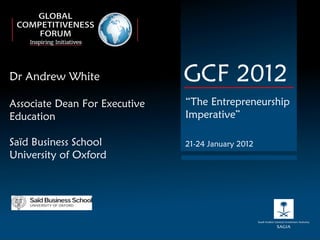 Dr Andrew White Associate Dean For Executive Education Saïd Business School University of Oxford GCF 2012 “ The Entrepreneurship Imperative” 21-24 January 2012 