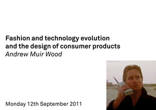 Fashion and technology evolution
and the design of consumer products
Andrew Muir Wood




Monday 12th September 2011
 