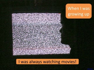 When I was
growing up
I was always watching movies!
Photo Credit: Jason Rogers
 