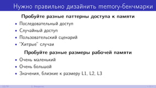 Нужно правильно дизайнить memory-бенчмарки
Пробуйте разные паттерны доступа к памяти
• Последовательный доступ
• Случайный доступ
• Пользовательский сценарий
• “Хитрые” случаи
Пробуйте разные размеры рабочей памяти
• Очень маленький
• Очень большой
• Значения, близкие к размеру L1, L2, L3
12/79 2. Введение
 