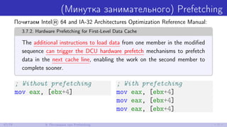 (Минутка занимательного) Prefetching
Почитаем Intel® 64 and IA-32 Architectures Optimization Reference Manual:
3.7.2. Hardware Prefetching for First-Level Data Cache
The additional instructions to load data from one member in the modiﬁed
sequence can trigger the DCU hardware prefetch mechanisms to prefetch
data in the next cache line, enabling the work on the second member to
complete sooner.
; Without prefetching
mov eax, [ebx+4]
; With prefetching
mov eax, [ebx+4]
mov eax, [ebx+4]
mov eax, [ebx+4]
47/79 9. Поговорим про Prefetching
 