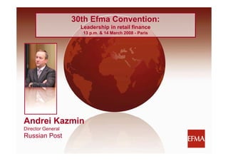 30th Efma Convention:
                     Leadership in retail fi
                     L d    hi i     t il finance
                      13 p.m. & 14 March 2008 - Paris




Andrei Kazmin
Director General
Russian Post