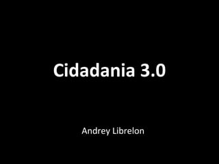 Cidadania 3.0
Andrey Librelon
 