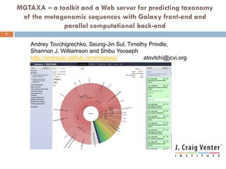 MGTAXA – a toolkit and a Web server for predicting taxonomy
     of the metagenomic sequences with Galaxy front-end and
                 parallel computational back-end
1

        Andrey Tovchigrechko, Seung-Jin Sul, Timothy Prindle,
        Shannon J. Williamson and Shibu Yooseph
        http://andreyto.github.com/mgtaxa/         atovtchi@jcvi.org
 