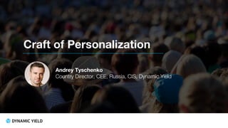 Craft of Personalization
Andrey Tyschenko
Country Director, CEE, Russia, CIS, Dynamic Yield
 