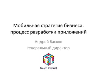 Мобильная стратегия бизнеса:
процесс разработки приложений
Андрей Басков
генеральный директор
 