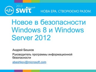Новое в безопасности
Windows 8 и Windows
Server 2012
Андрей Бешков
Руководитель программы информационной
безопасности

abeshkov@microsoft.com

 