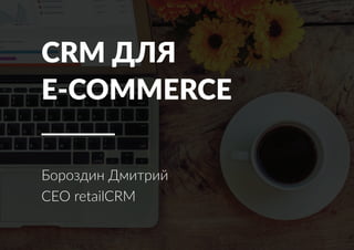 CRM ДЛЯ
E-COMMERCE
Бороздин Дмитрий
CEO retailCRM
 