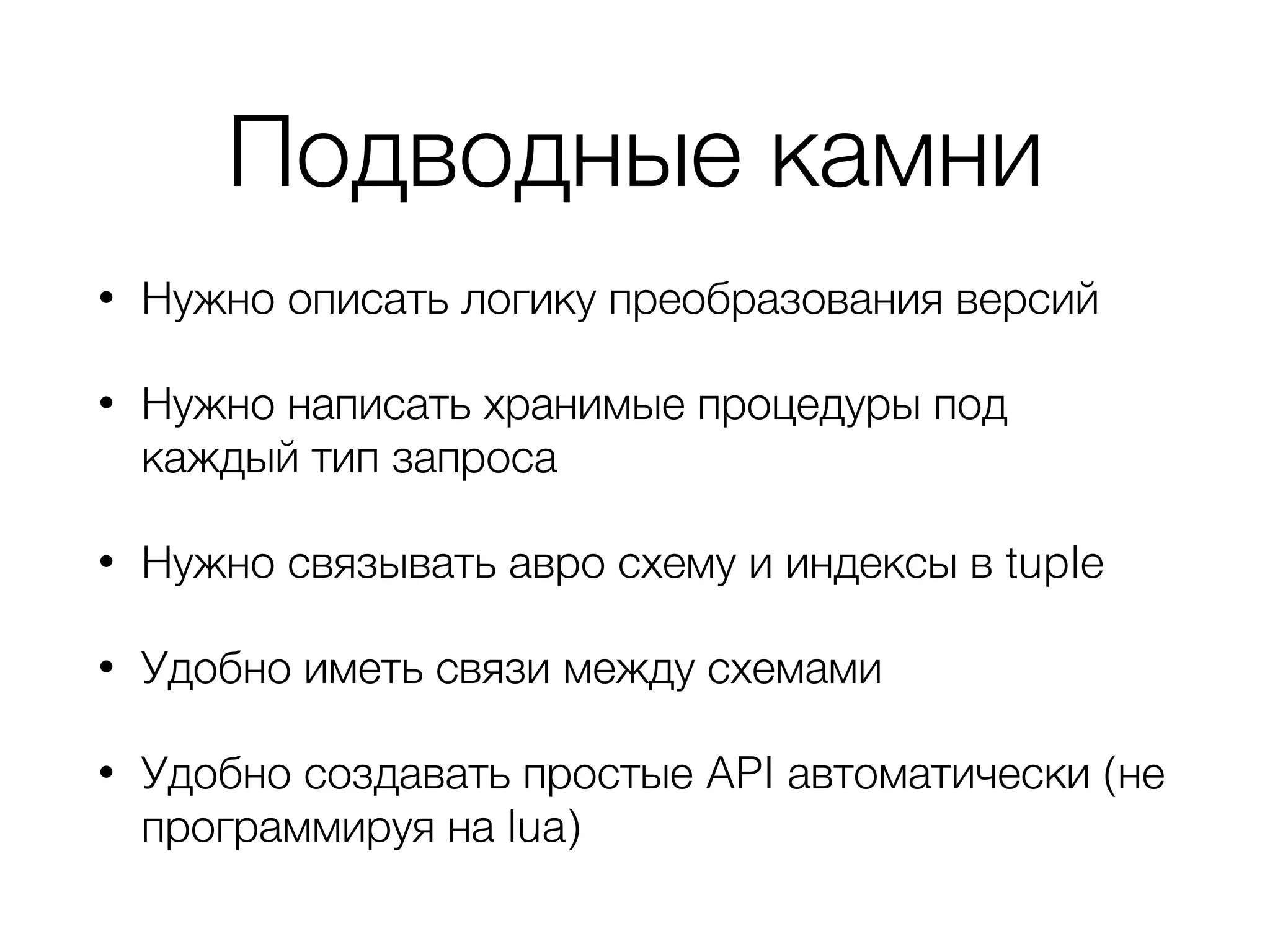 Подводные камни
• Нужно описать логику преобразования версий
• Нужно написать хранимые процедуры под
каждый тип запроса
• Нужно связывать авро схему и индексы в tuple
• Удобно иметь связи между схемами
• Удобно создавать простые API автоматически (не
программируя на lua)
 