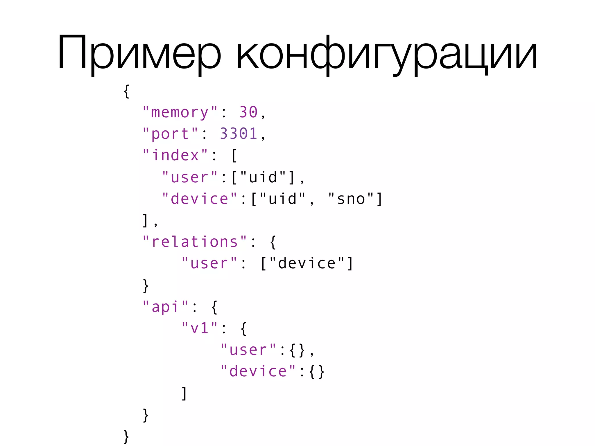Пример конфигурации
{
"memory": 30,
"port": 3301,
"index": [
"user":["uid"],
"device":["uid", "sno"]
],
"relations": {
"user": ["device"]
}
"api": {
"v1": {
"user":{},
"device":{}
]
}
}
 