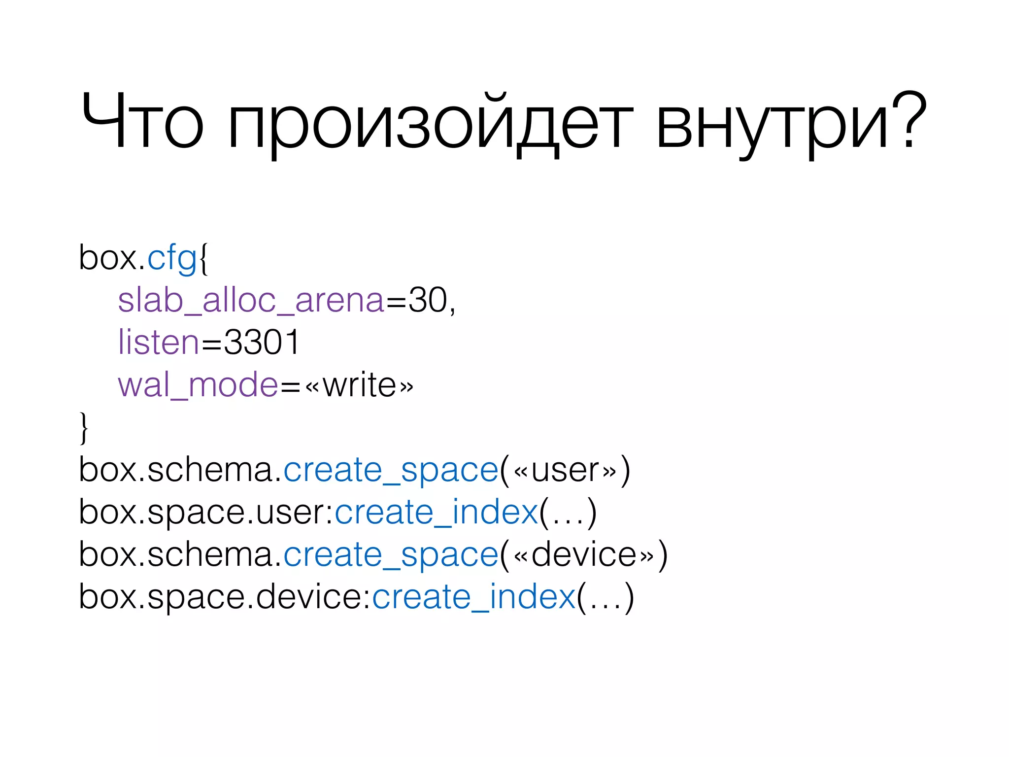 Что произойдет внутри?
box.cfg{
slab_alloc_arena=30,
listen=3301
wal_mode=«write»
}
box.schema.create_space(«user»)
box.space.user:create_index(…)
box.schema.create_space(«device»)
box.space.device:create_index(…)
 