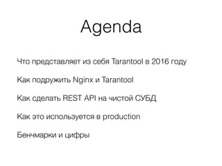Agenda
Что представляет из себя Tarantool в 2016 году
Как подружить Nginx и Tarantool
Как сделать REST API на чистой СУБД
Как это используется в production
Бенчмарки и цифры
 