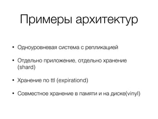Примеры архитектур
• Одноуровневая система с репликацией
• Отдельно приложение, отдельно хранение
(shard)
• Хранение по ttl (expirationd)
• Совместное хранение в памяти и на диске(vinyl)
 