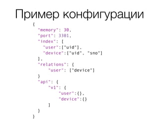Пример конфигурации
{
"memory": 30,
"port": 3301,
"index": [
"user":["uid"],
"device":["uid", "sno"]
],
"relations": {
"user": ["device"]
}
"api": {
"v1": {
"user":{},
"device":{}
]
}
}
 