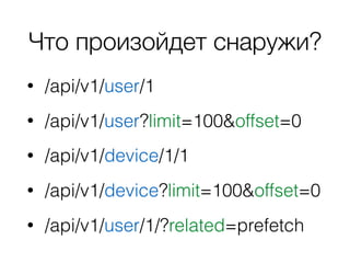 Что произойдет снаружи?
• /api/v1/user/1
• /api/v1/user?limit=100&offset=0
• /api/v1/device/1/1
• /api/v1/device?limit=100&offset=0
• /api/v1/user/1/?related=prefetch
 