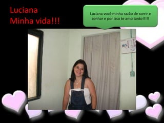 Luciana         Luciana você minha razão de sorrir e
                 sonhar e por isso te amo tanto!!!!!
Minha vida!!!
 