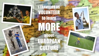 I TRAVELLED AS
VOLUNTEER
to learn
MORE
about
EUROPEAN
CULTURE
 