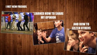 I MET NEW FRIENDS
LEARNED HOW TO SHARE
MY OPINION
AND HOW TO
LISTEN OTHERS
 