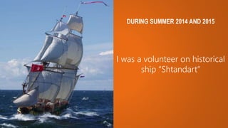 DURING SUMMER 2014 AND 2015
I was a volunteer on historical
ship “Shtandart”
 