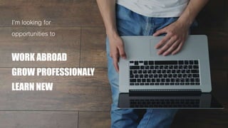I’m looking for
opportunities to
WORK ABROAD
GROW PROFESSIONALY
LEARN NEW
 