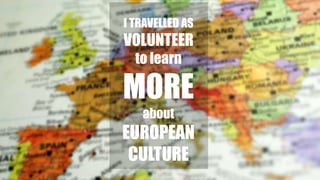 I TRAVELLED AS
VOLUNTEER
to learn
MORE
about
EUROPEAN
CULTURE
 