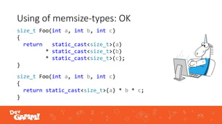 Using of memsize-types: OK
size_t Foo(int a, int b, int c)
{
return static_cast<size_t>(a)
* static_cast<size_t>(b)
* static_cast<size_t>(c);
}
size_t Foo(int a, int b, int c)
{
return static_cast<size_t>(a) * b * c;
}
 