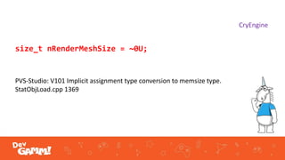 size_t nRenderMeshSize = ~0U;
PVS-Studio: V101 Implicit assignment type conversion to memsize type.
StatObjLoad.cpp 1369
CryEngine
 