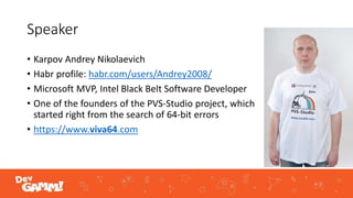 Speaker
• Karpov Andrey Nikolaevich
• Habr profile: habr.com/users/Andrey2008/
• Microsoft MVP, Intel Black Belt Software Developer
• One of the founders of the PVS-Studio project, which
started right from the search of 64-bit errors
• https://www.viva64.com
 