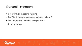 Dynamic memory
• Is it worth doing some fighting?
• Are 64-bit integer types needed everywhere?
• Are the pointers needed everywhere?
• Structures’ size
 