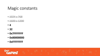 Magic constants
• 1024 x 768
• 1600 x 1200
• 4
• 32
• 0x7FFFFFFF
• 0x80000000
• 0xFFFFFFFF
 