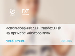 1 E-LEGION,DIGITAL ZONE.ПРОФ ИЛЬ КОМ ПАНИЙ
Использование SDK Yandex.Disk
на примере «Фоторамки»
Андрей Куликов e-legion | dz.ru
 