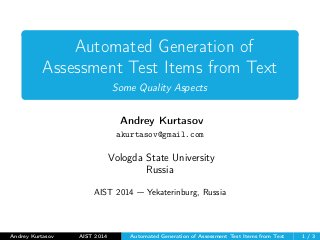 Automated Generation of
Assessment Test Items from Text
Some Quality Aspects
Andrey Kurtasov
akurtasov@gmail.com
Vologda State University
Russia
AIST 2014 — Yekaterinburg, Russia
Andrey Kurtasov AIST 2014 Automated Generation of Assessment Test Items from Text 1 / 3
 