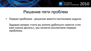Решение пяти проблем Первая проблема - решение вместо постановки задачи. Задавая вопрос «чего вы хотите добиться» вместо «что вам нужно делать», мы начисто исключаем первую проблему. 