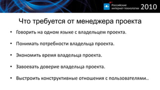 Что требуется от менеджера проекта
• Говорить на одном языке с владельцем проекта.

• Понимать потребности владельца проекта.

• Экономить время владельца проекта.

• Завоевать доверие владельца проекта.

• Выстроить конструктивные отношения с пользователями..
 