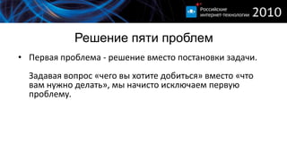 Решение пяти проблем
• Первая проблема - решение вместо постановки задачи.
  Задавая вопрос «чего вы хотите добиться» вместо «что
  вам нужно делать», мы начисто исключаем первую
  проблему.
 