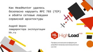 Как HeadHunter удалось
безопасно нарушить RFC 793 (TCP)
и обойти сетевые ловушки
сервисной архитектуры
Андрей Шорин
замдиректора эксплуатации
hh.ru
 