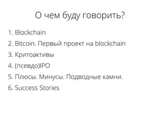 О чем буду говорить?
1. Blockchain
2. Bitcoin. Первый проект на blockchain
3. Критоактивы
4. (псевдо)IPO
5. Плюсы. Минусы. Подводные камни.
6. Success Stories
 