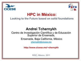 HPC in México:
Looking to the Future based on solid foundations


           Andrei Tchernykh
Centro de Investigación Científica y de Educación
             Superior de Ensenada,
       Ensenada, Baja California, México
                chernykh@cicese.mx

          http://www.cicese.mx/~chernykh


                 RISC, México, 2011
 