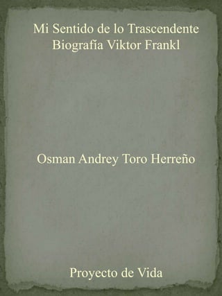 Mi Sentido de lo Trascendente
Biografía Viktor Frankl
Osman Andrey Toro Herreño
Proyecto de Vida
 