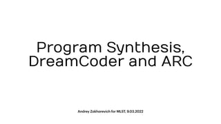 Andrey Z
a
kh
a
revich for MLST, 9.03.2022
Program Synthesis,
DreamCoder and ARC
 
