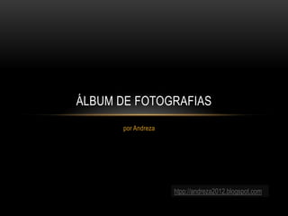 ÁLBUM DE FOTOGRAFIAS
      por Andreza




                    htpp://andreza2012.blogspot.com
 