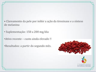 • Clareamento da pele por inibir a ação da tirosinase e a síntese
de melanina
• Suplementação: 150 a 200 mg/dia
•Ativo recente – custo ainda elevado !!
•Resultados: a partir do segundo mês.
 