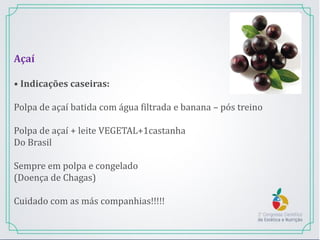 Açaí
• Indicações caseiras:
Polpa de açaí batida com água filtrada e banana – pós treino
Polpa de açaí + leite VEGETAL+1castanha
Do Brasil
Sempre em polpa e congelado
(Doença de Chagas)
Cuidado com as más companhias!!!!!
 