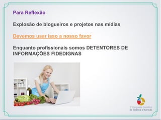 Para Reflexão
Explosão de blogueiros e projetos nas mídias
Devemos usar isso a nosso favor
Enquanto profissionais somos DETENTORES DE
INFORMAÇÕES FIDEDIGNAS
 