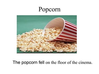 Popcorn The popcorn fell  on the floor of the cinema. 