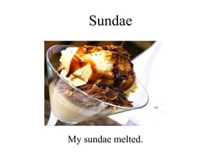 Sundae My sundae melted. 
