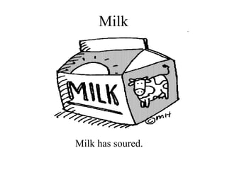 Milk Milk has soured. 